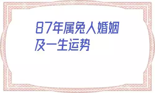 7年属兔人婚姻及一生运势，87年属兔婚姻最终归宿"