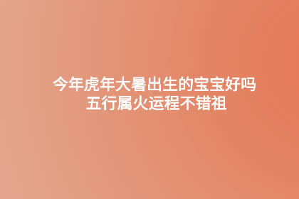 今年虎年大暑出生的宝宝好吗 2022年大暑出生五行属火