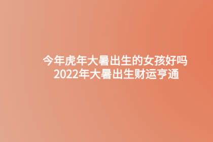 今年虎年大暑出生的女孩好吗 2022年大暑出生财运亨通