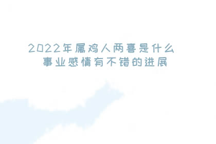 2022年属鸡人两喜是什么 事业感情有不错的进展