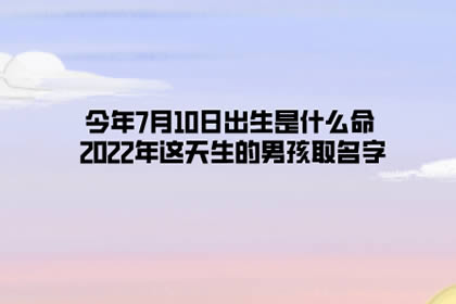 今年7月10日出生是什么命 2022年这天生的男孩取名字