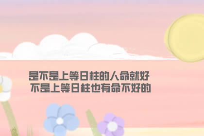 是不是上等日柱的人命就好 不是上等日柱也有命不好的