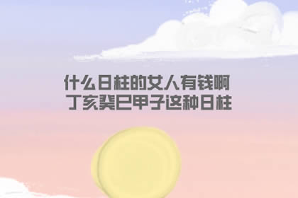 什么日柱的女人有钱啊 丁亥癸巳甲子这种日柱