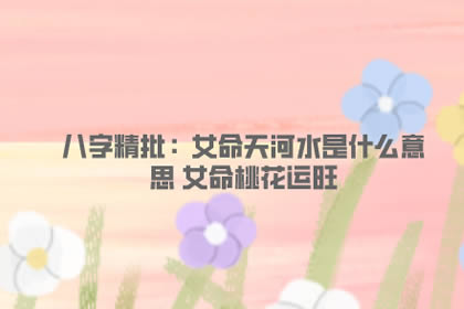 八字精批：女命天河水是什么意思 女命桃花运旺