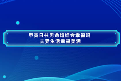 甲寅日柱男命婚姻会幸福吗 夫妻生活幸福美满