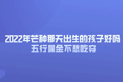 2022年芒种那天出生的孩子好吗 五行属金不愁吃穿