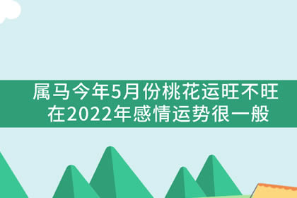 属马今年5月份桃花运旺不旺 在2022年感情运势很一般