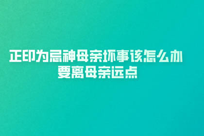 正印为忌神母亲坏事该怎么办 要离母亲远点