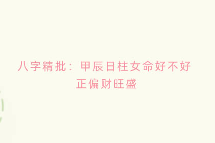 八字精批：甲辰日柱女命好不好 正偏财旺盛