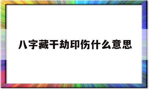 八字藏干劫印伤什么意思的简单介绍