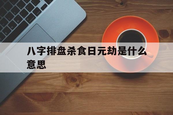 八字排盘杀食日元劫是什么意思