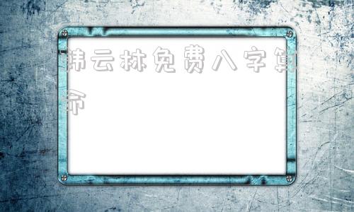 韩云林免费八字算命 免费算八字看一生运程