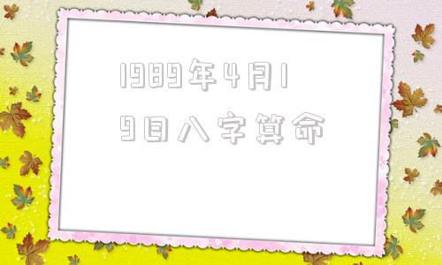 1989年4月19日八字算命 1990年4月19日八字